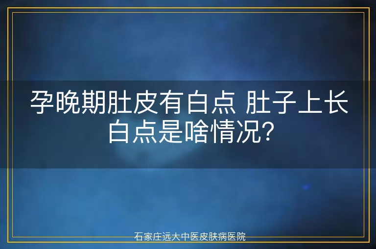 孕晚期肚皮有白点 肚子上长白点是啥情况？