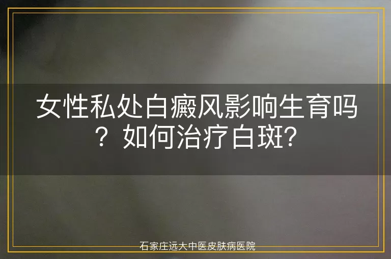 女性私处白癜风影响生育吗?如何治疗白斑?