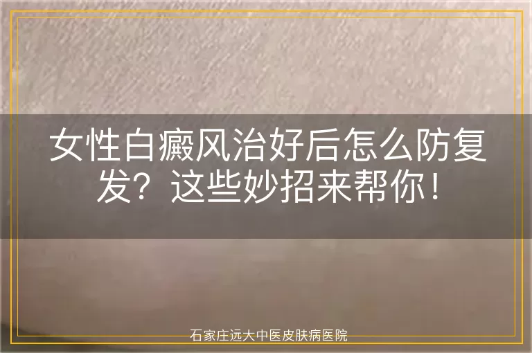 女性白癜风治好后怎么防复发？这些妙招来帮你！