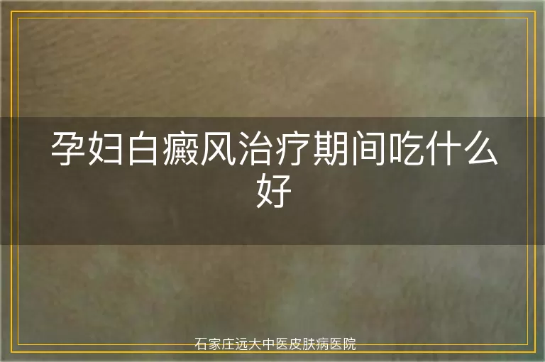 孕妇白癜风治疗期间吃什么好