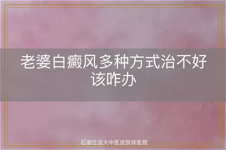 老婆白癜风多种方式治不好该咋办