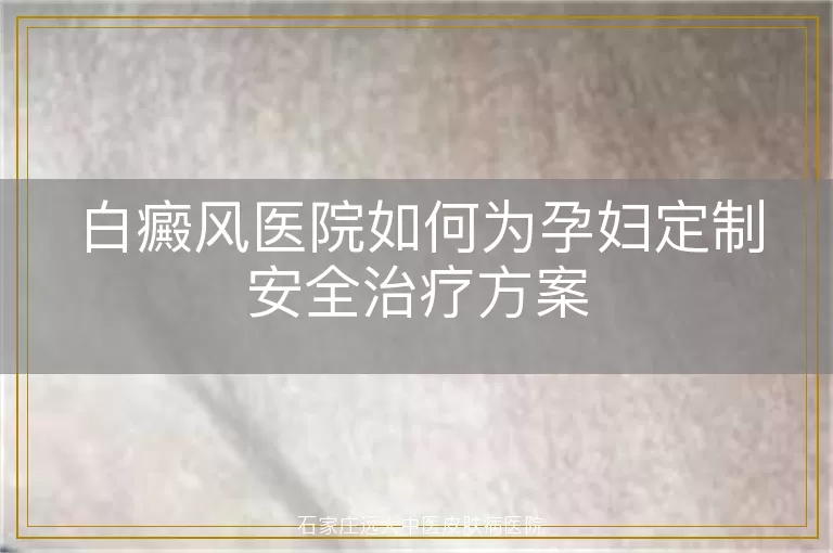 白癜风医院如何为孕妇定制安全治疗方案