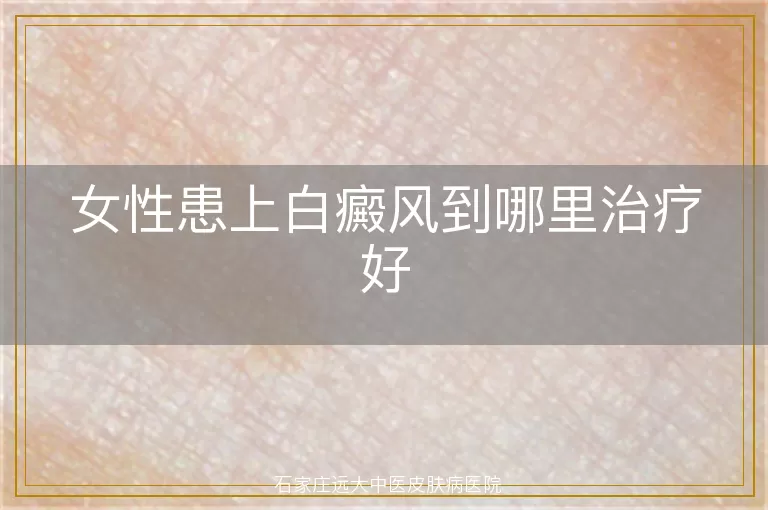女性患上白癜风到哪里治疗好