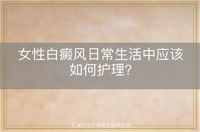 女性白癜风日常生活中应该如何护理?