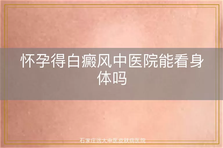 怀孕得白癜风中医院能看身体吗