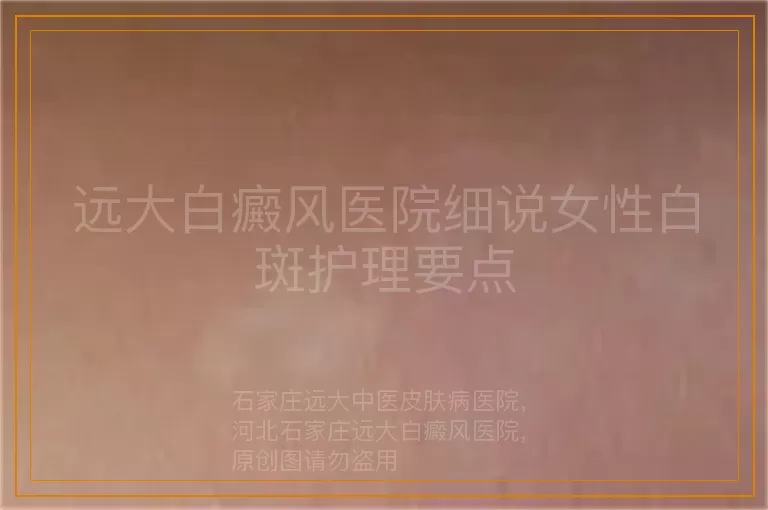 远大白癜风医院细说女性白斑护理要点