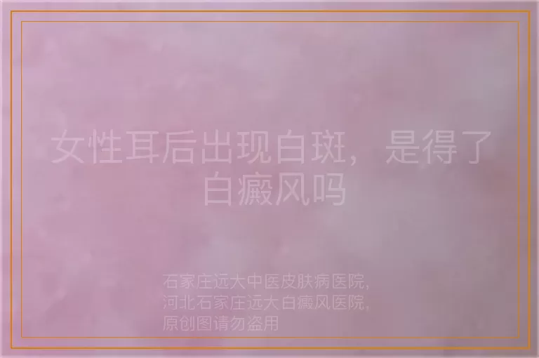 女性耳后出现白斑，是得了白癜风吗
