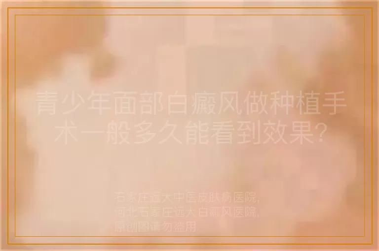 青少年面部白癜风做种植手术一般多久能看到效果？
