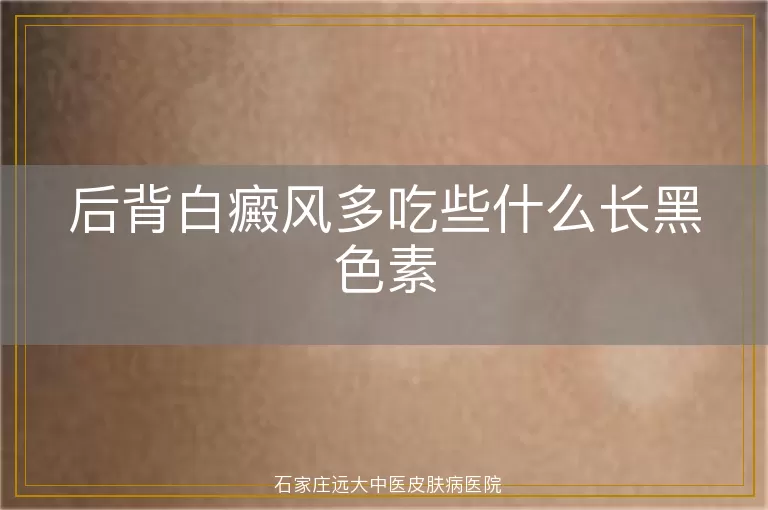 后背白癜风多吃些什么长黑色素