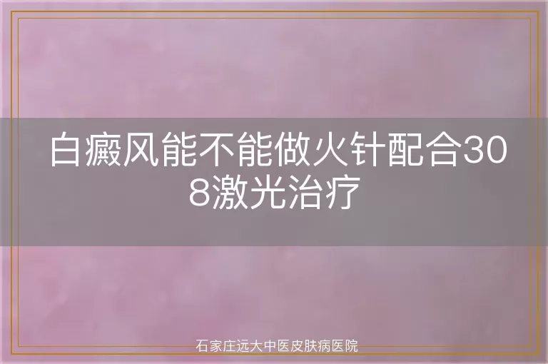 白癜风能不能做火针配合308激光治疗