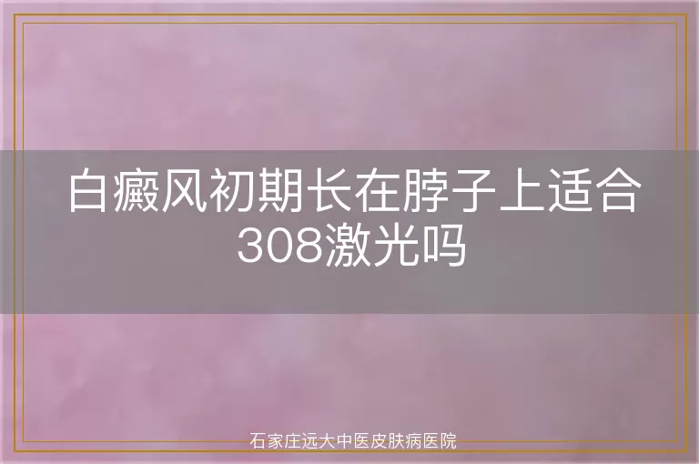 白癜风初期长在脖子上适合308激光吗