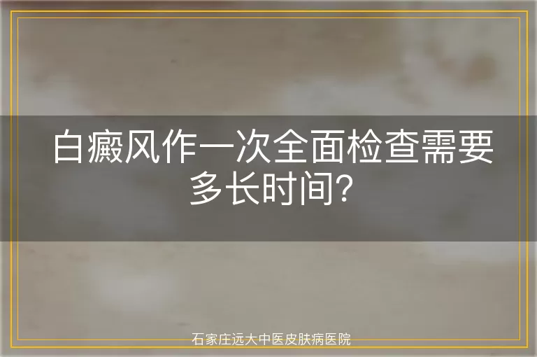白癜风作一次全面检查需要多长时间？