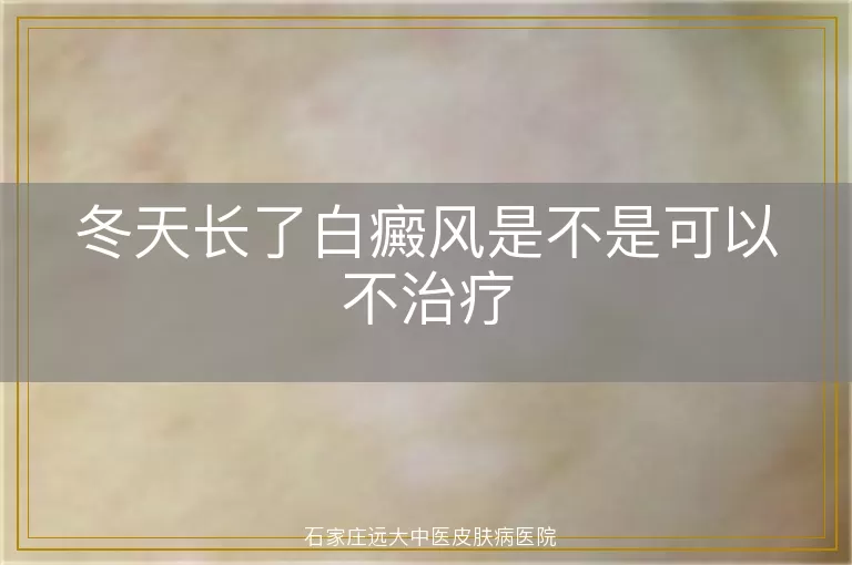 冬天长了白癜风是不是可以不治疗