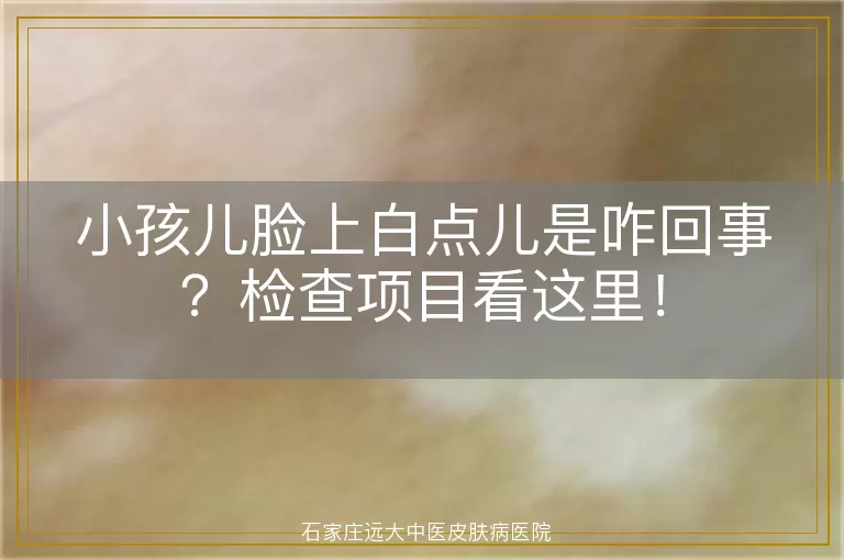 小孩儿脸上白点儿是咋回事？检查项目看这里！