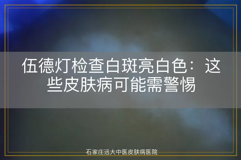 伍德灯检查白斑亮白色：这些皮肤病可能需警惕