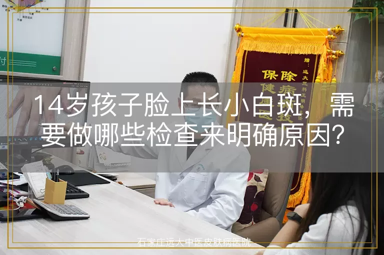 14岁孩子脸上长小白斑，需要做哪些检查来明确原因？