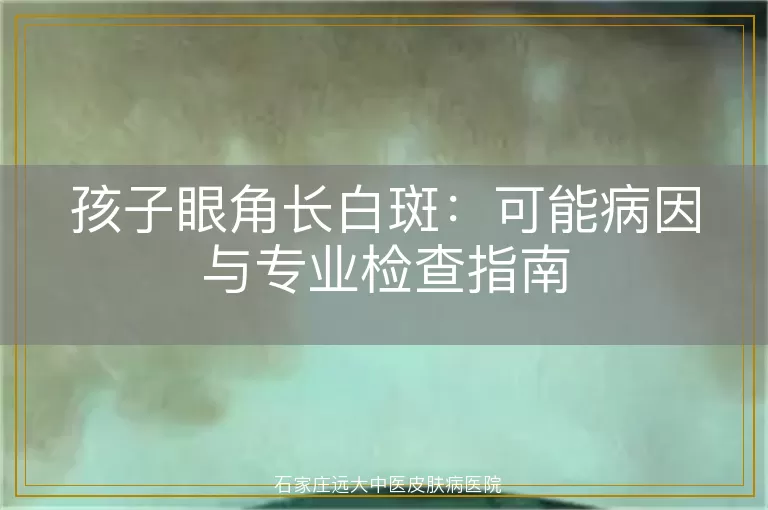 孩子眼角长白斑：可能病因与专业检查指南