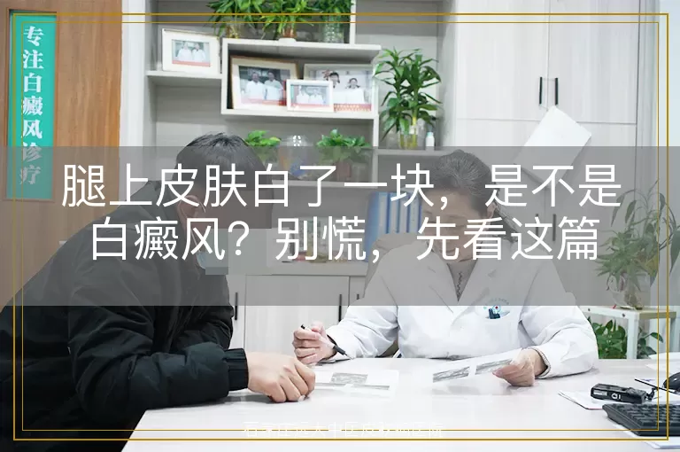 腿上皮肤白了一块,是不是白癜风?别慌,先看这篇
