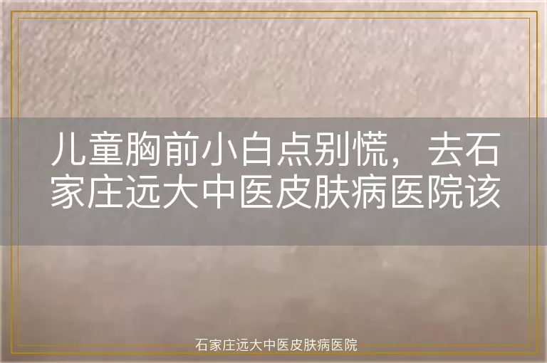 儿童胸前小白点别慌，去石家庄远大中医皮肤病医院该查啥？