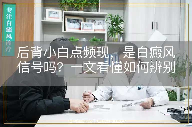 后背小白点频现,是白癜风信号吗?一文看懂如何辨别与应对