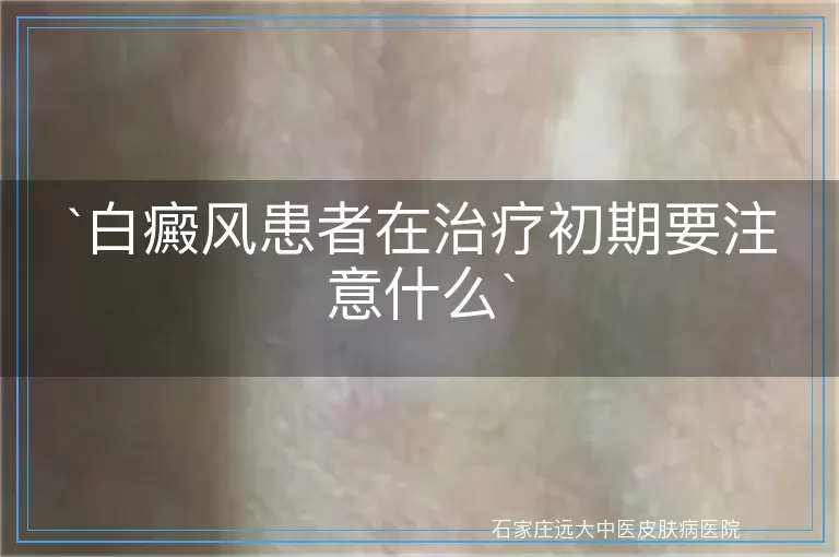 白癜风患者在治疗初期要注意什么