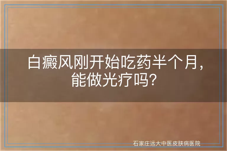白癜风刚开始吃药半个月，能做光疗吗？
