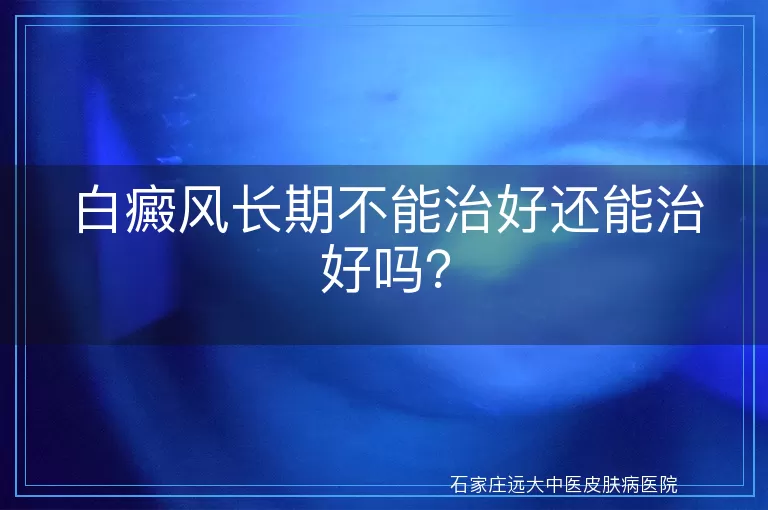 白癜风长期不能治好还能治好吗?