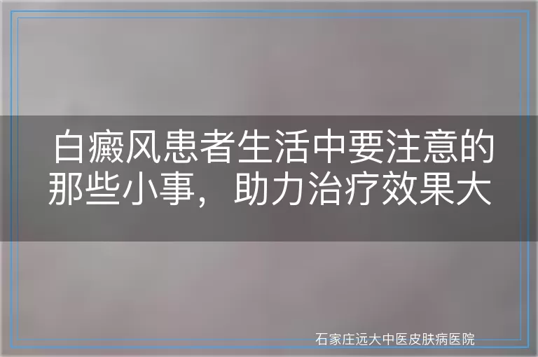 白癜风患者生活中要注意的那些小事，助力治疗效果大提升