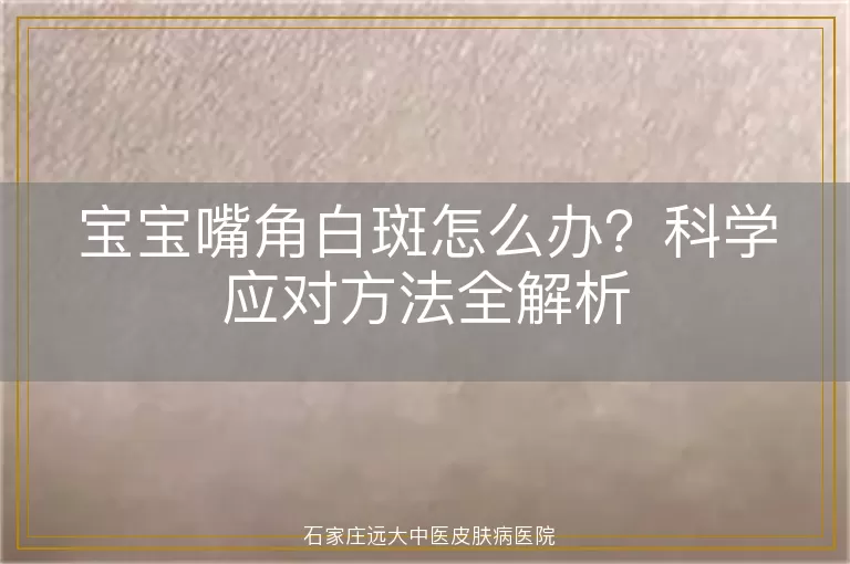 宝宝嘴角白斑怎么办？科学应对方法全解析