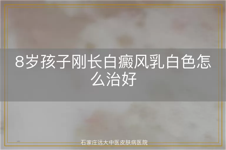 8岁孩子刚长白癜风乳白色怎么治好