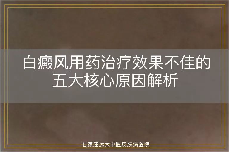 白癜风用药治疗效果不佳的五大核心原因解析