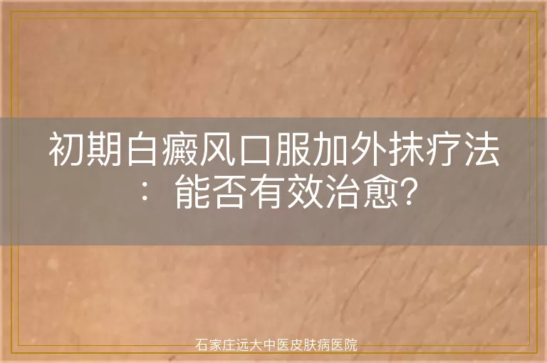 初期白癜风口服加外抹疗法：能否有效治愈？