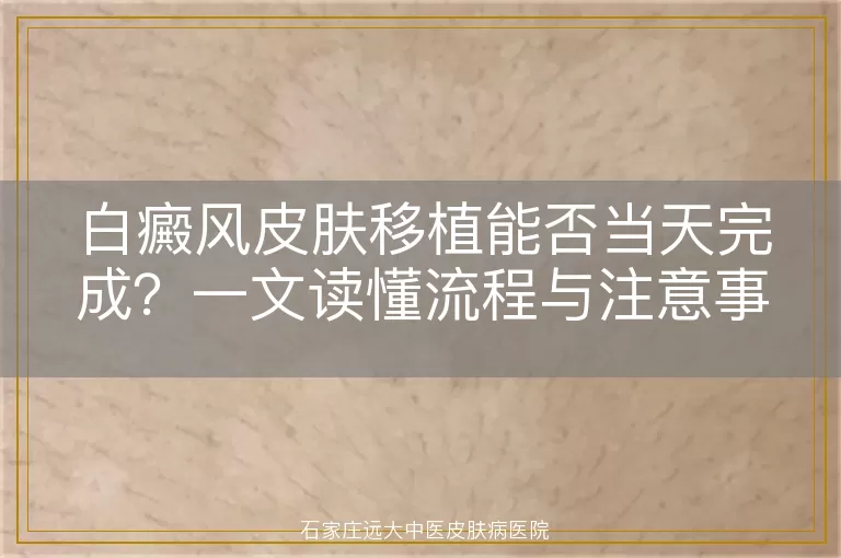 白癜风皮肤移植能否当天完成？一文读懂流程与注意事项