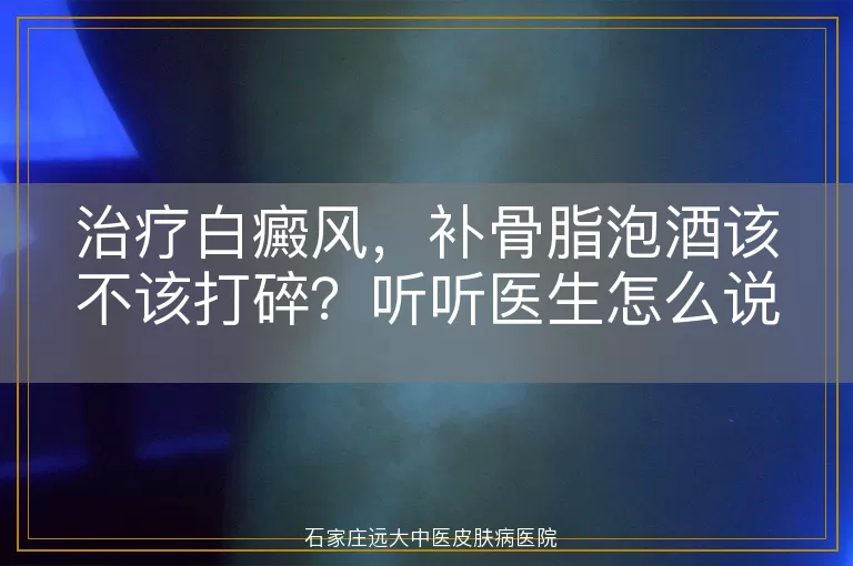 治疗白癜风，补骨脂泡酒该不该打碎？听听医生怎么说
