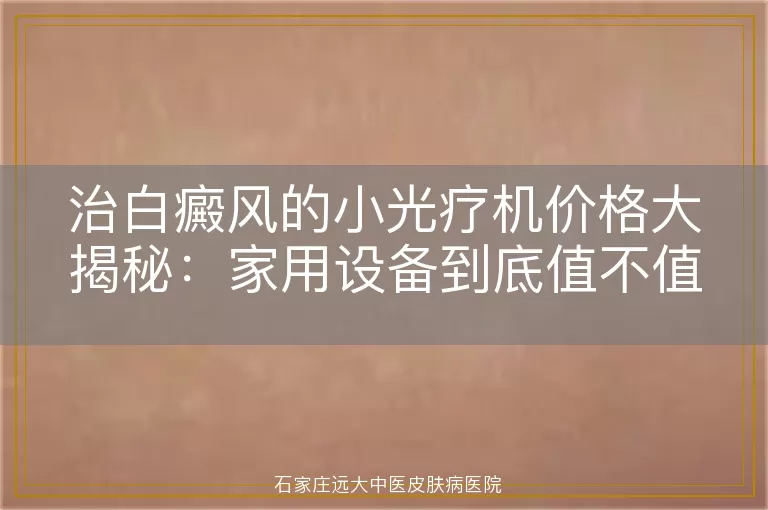 治白癜风的小光疗机价格大揭秘：家用设备到底值不值？