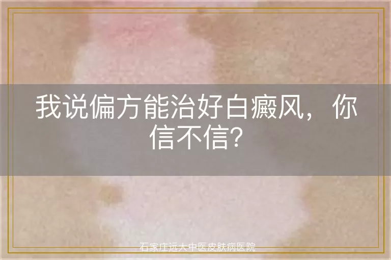 我说偏方能治好白癜风，你信不信？
