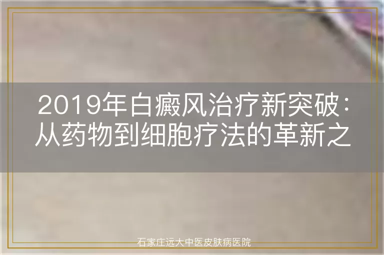 2019年白癜风治疗新突破：从药物到细胞疗法的革新之路