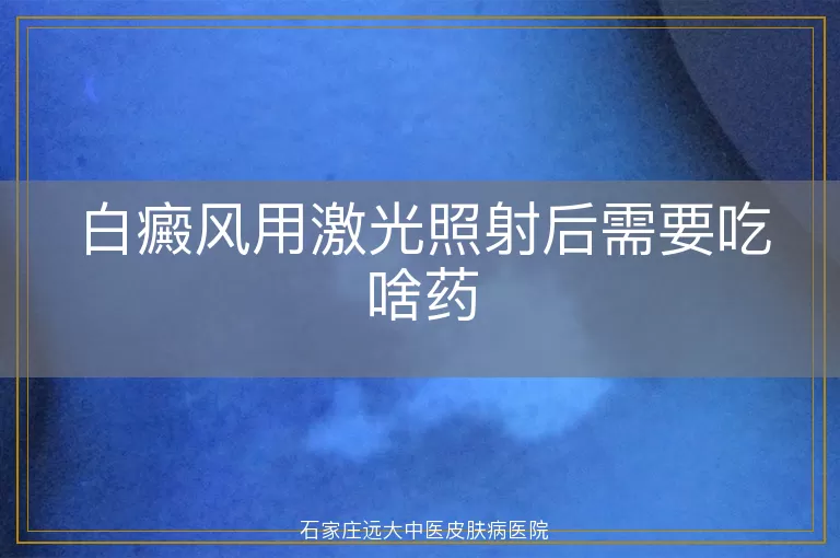 白癜风用激光照射后需要吃啥药