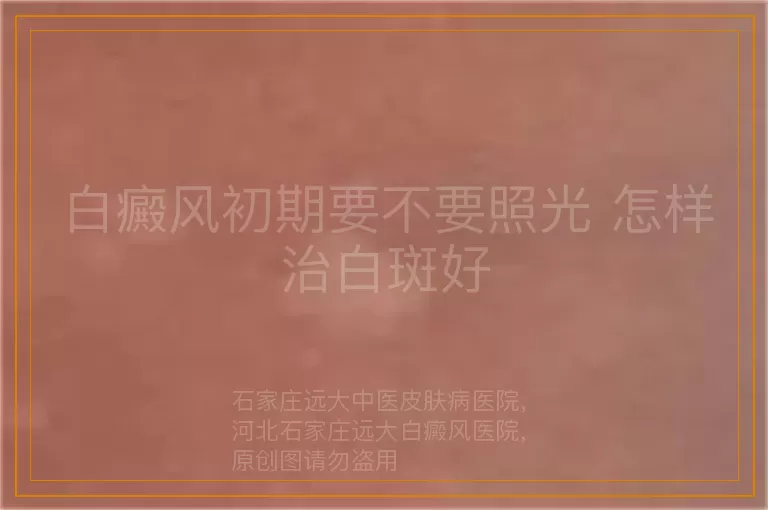白癜风初期要不要照光 怎样治白斑好