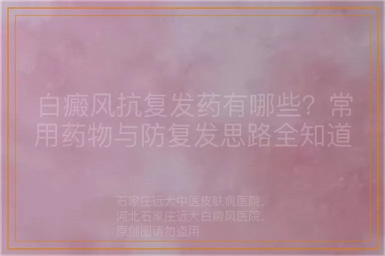 白癜风抗复发药有哪些？常用药物与防复发思路全知道