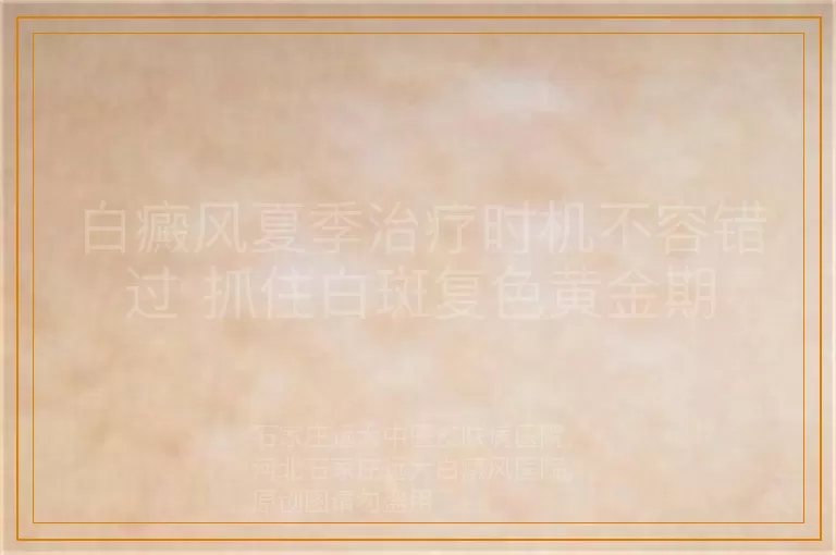 白癜风夏季治疗时机不容错过 抓住白斑复色黄金期